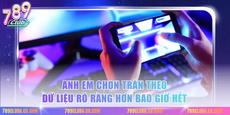 Anh em chọn trận theo dữ liệu rõ ràng hơn bao giờ hết