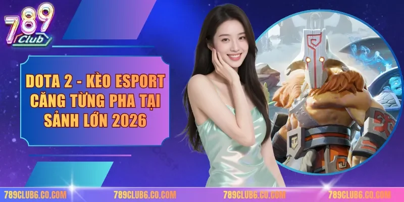 Dota 2 - Kèo Esport Căng Từng Pha Tại Sảnh Lớn 2026