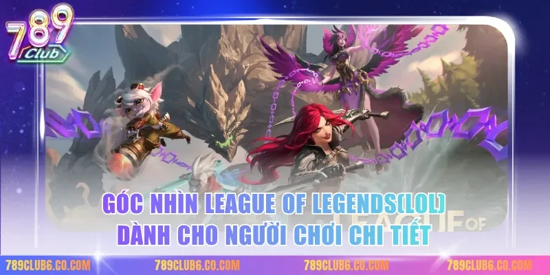 Góc nhìn league of legends(lol) dành cho người chơi chi tiết
