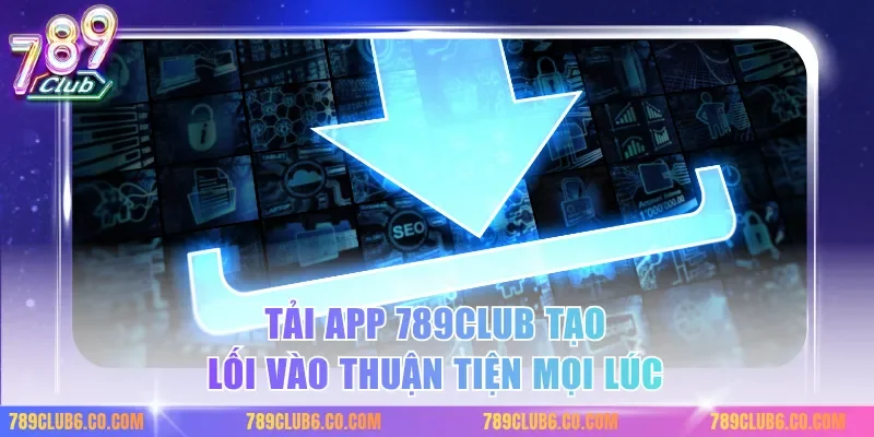 Tải App 789Club tạo lối vào thuận tiện mọi lúc